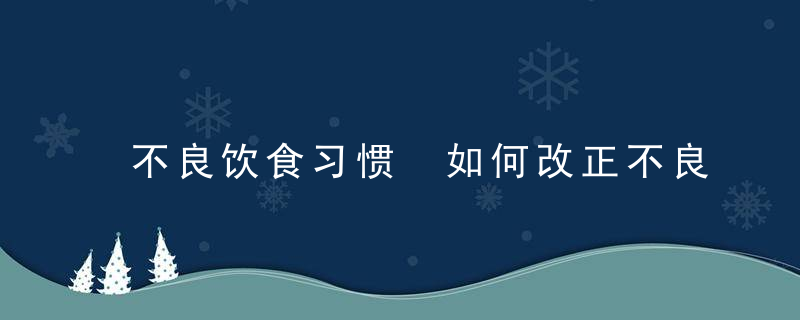 不良饮食习惯 如何改正不良饮食习惯 不良饮食习惯的危害